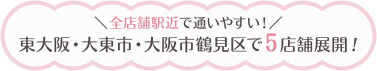 東大阪市・大東市・大阪市鶴見区で５店舗展開！全店舗駅近で通いやすい