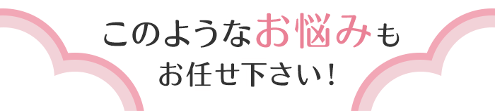 次のようなお悩みもおませください